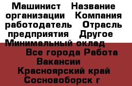 Машинист › Название организации ­ Компания-работодатель › Отрасль предприятия ­ Другое › Минимальный оклад ­ 21 000 - Все города Работа » Вакансии   . Красноярский край,Сосновоборск г.